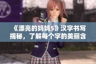 《漂亮的妈妈5》汉字书写揭秘，了解每个字的美丽含义与故事
