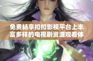 免费畅享扣扣影视平台上丰富多样的电视剧资源观看体验