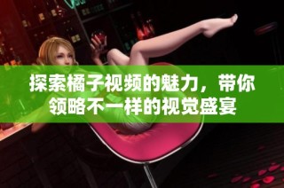 探索橘子视频的魅力，带你领略不一样的视觉盛宴