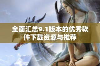 全面汇总9.1版本的优秀软件下载资源与推荐