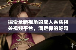 探索全新视角的成人香蕉相关视频平台，满足你的好奇心与需求