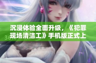 沉浸体验全面升级，《犯罪现场清洁工》手机版正式上线，快来体验吧