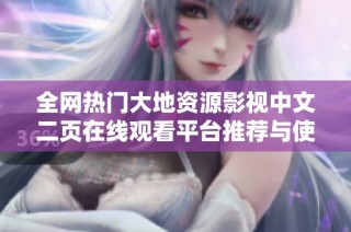 全网热门大地资源影视中文二页在线观看平台推荐与使用指南