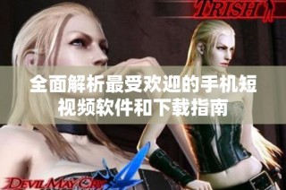 全面解析最受欢迎的手机短视频软件和下载指南