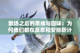 散场之后的思绪与回味：为何他们都在反思和安排新计划