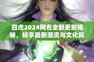 四虎2024网名全新更新揭秘，畅享最新潮流与文化风向