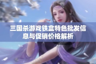 三国杀游戏铁盒特色批发信息与促销价格解析