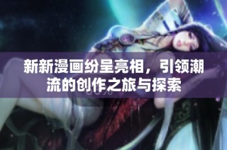 新新漫画纷呈亮相，引领潮流的创作之旅与探索