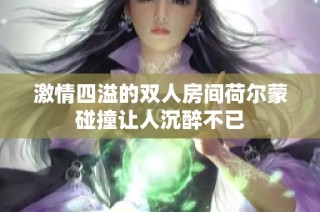 激情四溢的双人房间荷尔蒙碰撞让人沉醉不已