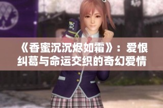 《香蜜沉沉烬如霜》：爱恨纠葛与命运交织的奇幻爱情故事