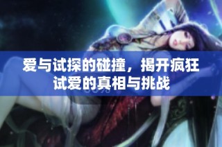 爱与试探的碰撞，揭开疯狂试爱的真相与挑战