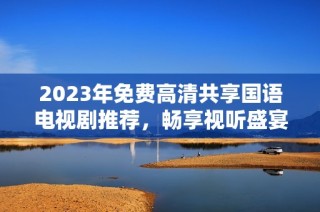 2023年免费高清共享国语电视剧推荐，畅享视听盛宴！