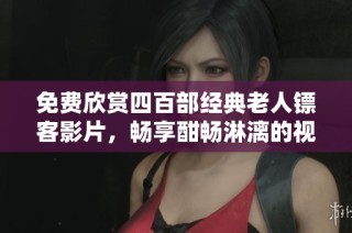 免费欣赏四百部经典老人镖客影片，畅享酣畅淋漓的视听盛宴
