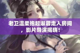 老卫温柔抱起淑蓉走入房间，影片导演揭晓！