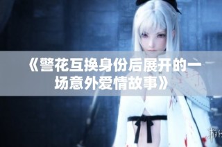 《警花互换身份后展开的一场意外爱情故事》