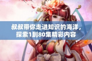 叔叔带你走进知识的海洋，探索1到80集精彩内容