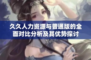 久久人力资源与普通版的全面对比分析及其优势探讨
