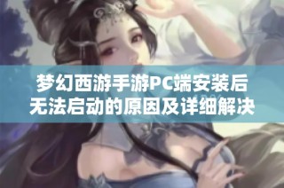 梦幻西游手游PC端安装后无法启动的原因及详细解决方案解析