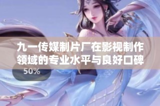 九一传媒制片厂在影视制作领域的专业水平与良好口碑分析