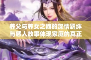 养父与养女之间的深情羁绊与感人故事体现家庭的真正意义