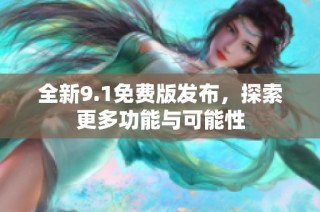 全新9.1免费版发布，探索更多功能与可能性