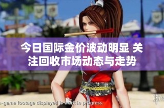 今日国际金价波动明显 关注回收市场动态与走势