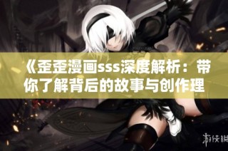 《歪歪漫画sss深度解析：带你了解背后的故事与创作理念》