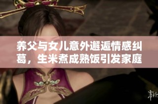 养父与女儿意外邂逅情感纠葛，生米煮成熟饭引发家庭风波