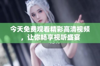 今天免费观看精彩高清视频，让你畅享视听盛宴