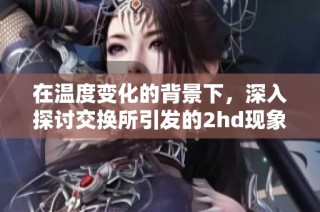 在温度变化的背景下，深入探讨交换所引发的2hd现象解析