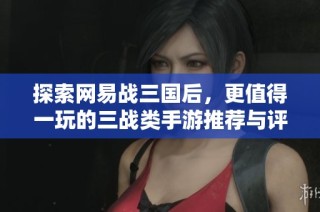 探索网易战三国后，更值得一玩的三战类手游推荐与评测指南