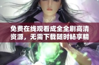 免费在线观看成全全剧高清资源，无需下载随时畅享精彩剧情