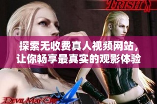 探索无收费真人视频网站，让你畅享最真实的观影体验