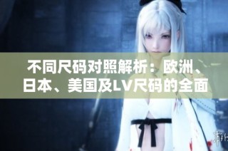 不同尺码对照解析：欧洲、日本、美国及LV尺码的全面介绍
