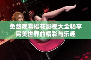 免费观看樱花影视大全畅享完美世界的精彩与乐趣