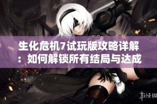 生化危机7试玩版攻略详解：如何解锁所有结局与达成技巧分享
