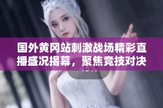 国外黄冈站刺激战场精彩直播盛况揭幕，聚焦竞技对决