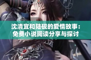 沈清宜和陆砚的爱情故事：免费小说阅读分享与探讨