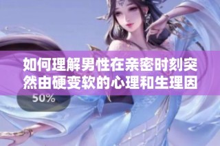 如何理解男性在亲密时刻突然由硬变软的心理和生理因素