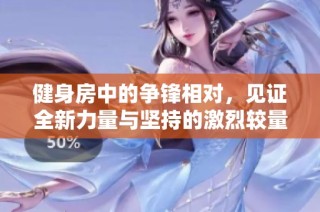 健身房中的争锋相对，见证全新力量与坚持的激烈较量