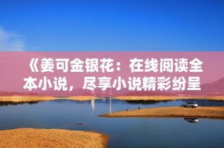 《姜可金银花：在线阅读全本小说，尽享小说精彩纷呈的故事》