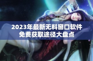 2023年最新无料窗口软件免费获取途径大盘点