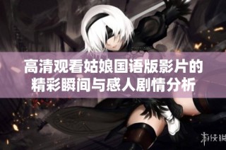 高清观看姑娘国语版影片的精彩瞬间与感人剧情分析