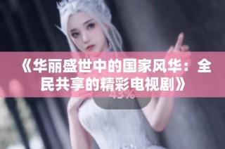 《华丽盛世中的国家风华：全民共享的精彩电视剧》