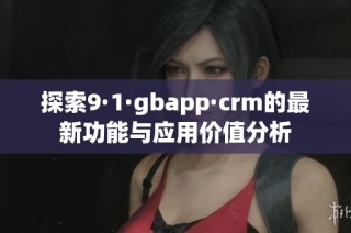 探索9·1·gbapp·crm的最新功能与应用价值分析