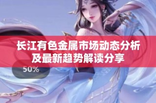 长江有色金属市场动态分析及最新趋势解读分享