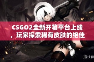 CSGO2全新开箱平台上线，玩家探索稀有皮肤的绝佳机会