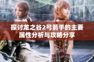 探讨龙之谷2弓箭手的主要属性分析与攻略分享
