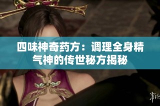 四味神奇药方：调理全身精气神的传世秘方揭秘