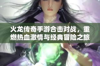 火龙传奇手游合击对战，重燃热血激情与经典冒险之旅